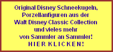 Original Disney Schneekugeln,
Porzellanfiguren aus der
Walt Disney Classic Collection
und vieles mehr
von Sammler an Sammler!
H I E R  K L I C K E N !